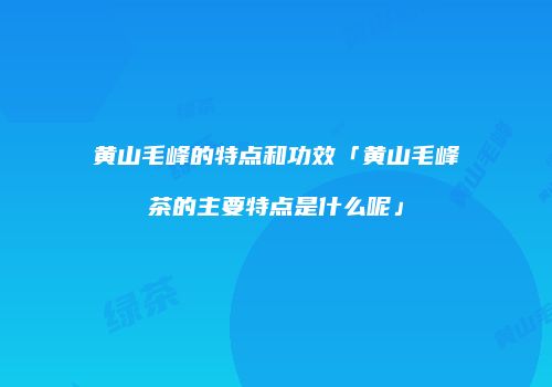 黄山毛峰的特点和功效「黄山毛峰茶的主要特点是什么呢」