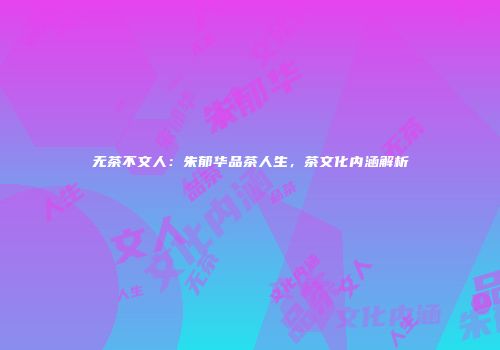 无茶不文人：朱郁华品茶人生，茶文化内涵解析