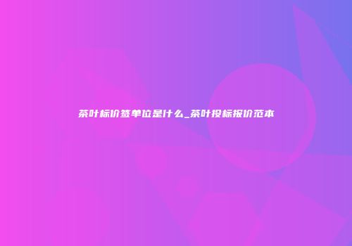 茶叶标价签单位是什么_茶叶投标报价范本