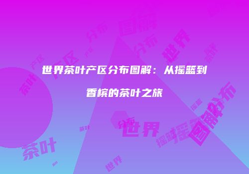 世界茶叶产区分布图解：从摇篮到香槟的茶叶之旅