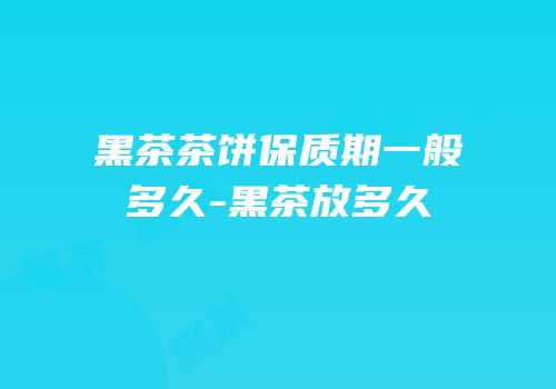 黑茶茶饼保质期一般多久-黑茶放多久