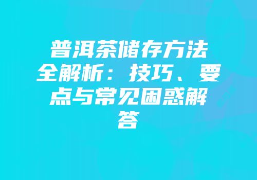 普洱茶储存方法全解析：技巧、要点与常见困惑解答
