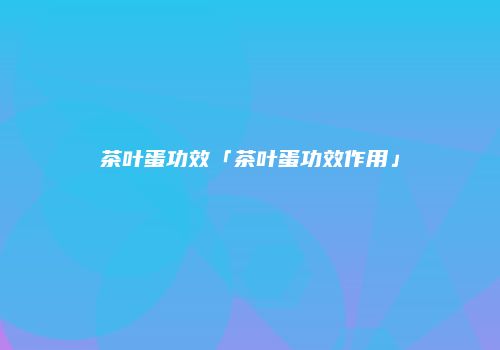茶叶蛋功效「茶叶蛋功效作用」