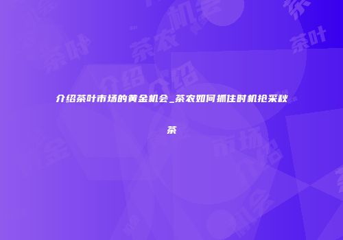 介绍茶叶市场的黄金机会_茶农如何抓住时机抢采秋茶