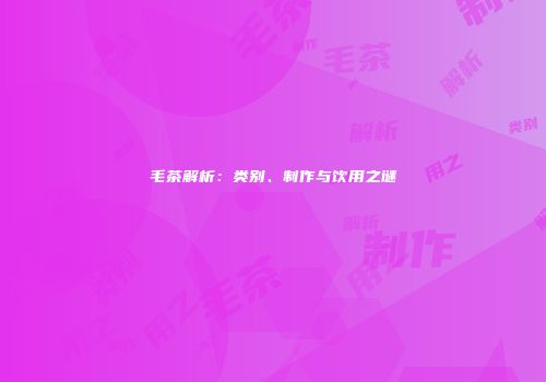 毛茶解析：类别、制作与饮用之谜