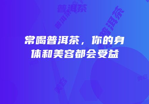 常喝普洱茶，你的身体和美容都会受益