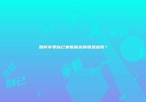 如何享受自己坐着喝茶的惬意感觉？