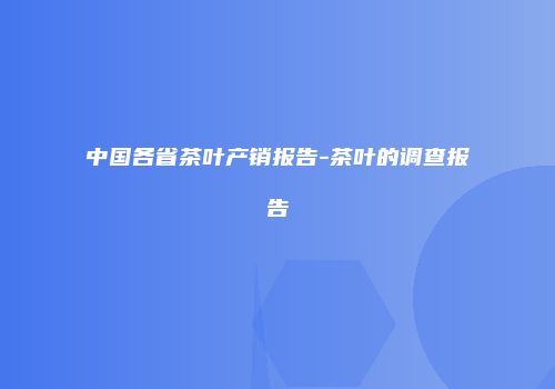 中国各省茶叶产销报告-茶叶的调查报告