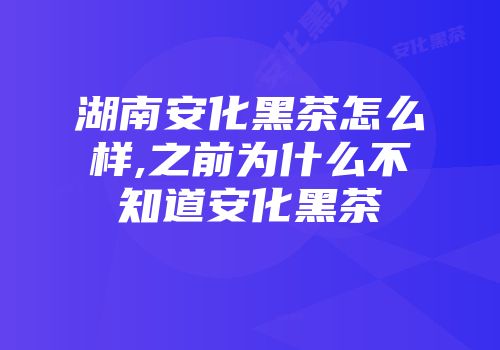 湖南安化黑茶怎么样,之前为什么不知道安化黑茶