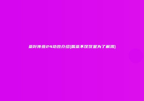 茶叶传统24功效介绍(喝茶不仅仅是为了解渴)