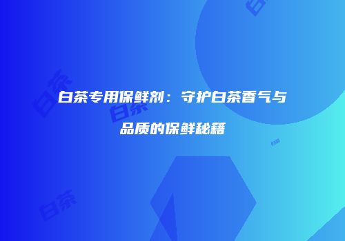 白茶专用保鲜剂：守护白茶香气与品质的保鲜秘籍