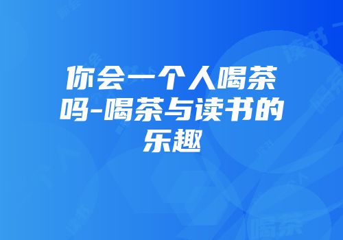 你会一个人喝茶吗-喝茶与读书的乐趣