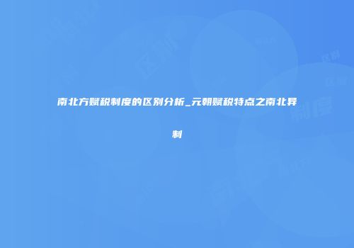 南北方赋税制度的区别分析_元朝赋税特点之南北异制