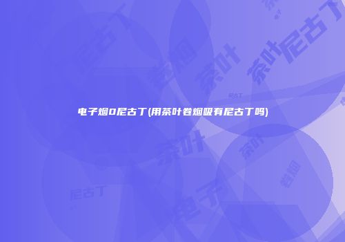 电子烟0尼古丁(用茶叶卷烟吸有尼古丁吗)
