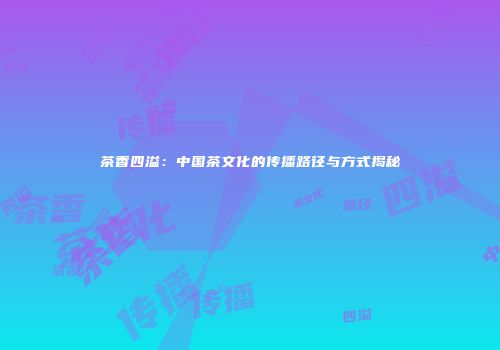 茶香四溢：中国茶文化的传播路径与方式揭秘