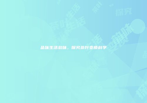 品味生活韵味，探究茶叶变质科学
