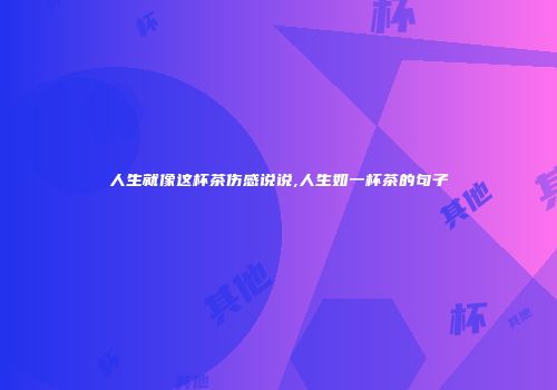 人生就像这杯茶伤感说说,人生如一杯茶的句子