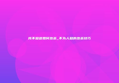 我不知道如何泡茶_不为人知的泡茶技巧