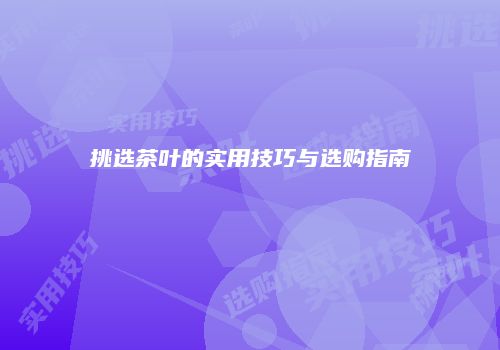 挑选茶叶的实用技巧与选购指南