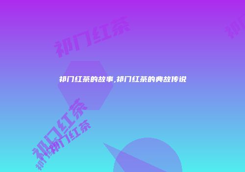 祁门红茶的故事,祁门红茶的典故传说