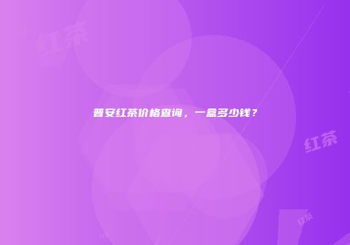 普安红茶价格查询，一盒多少钱？
