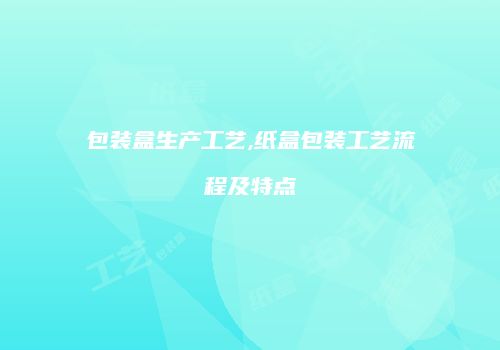 包装盒生产工艺,纸盒包装工艺流程及特点
