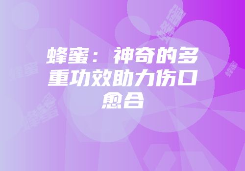 蜂蜜：神奇的多重功效助力伤口愈合