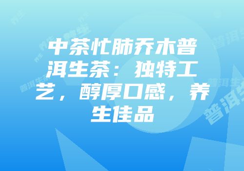 中茶忙肺乔木普洱生茶：独特工艺，醇厚口感，养生佳品