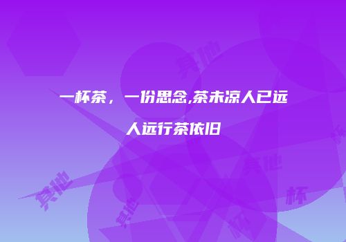 一杯茶，一份思念,茶未凉人已远人远行茶依旧