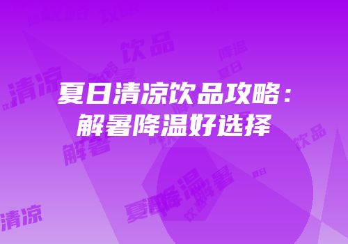 夏日清凉饮品攻略：解暑降温好选择