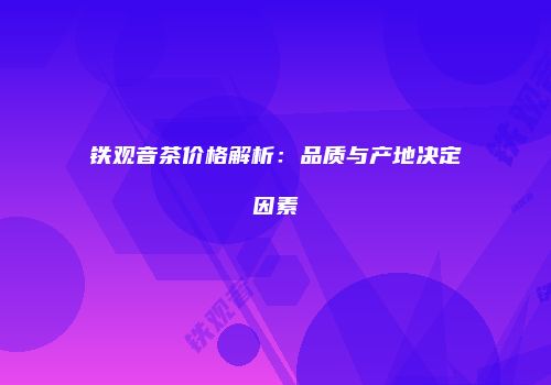 铁观音茶价格解析：品质与产地决定因素
