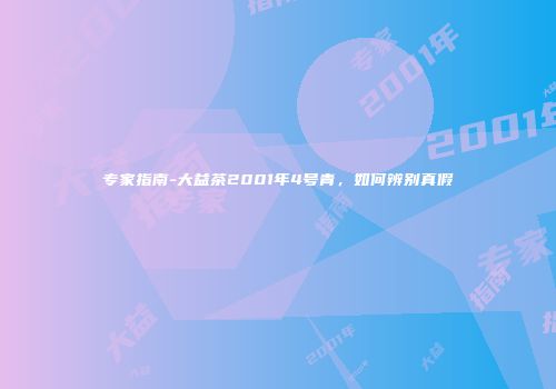 专家指南-大益茶2001年4号青，如何辨别真假