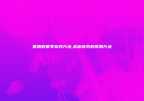 常用的夏季修剪方法,茶树修剪的常用方法