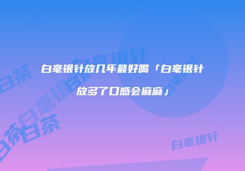 白毫银针放几年最好喝「白毫银针放多了口感会麻麻」