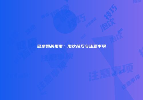 健康喝茶指南：泡饮技巧与注意事项