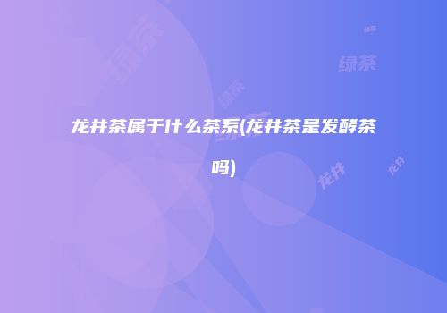 龙井茶属于什么茶系(龙井茶是发酵茶吗)