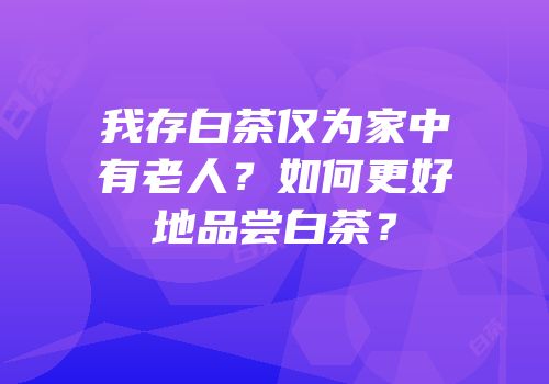 我存白茶仅为家中有老人？如何更好地品尝白茶？