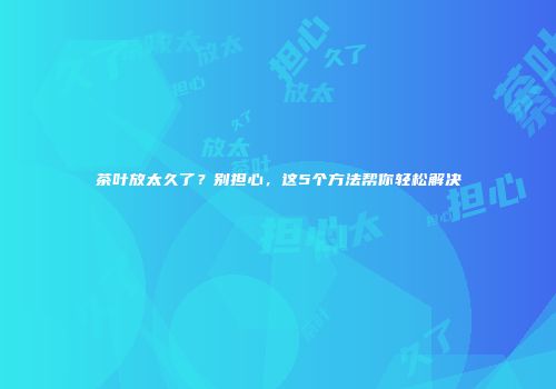 茶叶放太久了？别担心，这5个方法帮你轻松解决