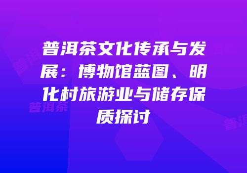 普洱茶文化传承与发展：博物馆蓝图、明化村旅游业与储存保质探讨