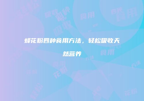 蜂花粉四种食用方法，轻松吸收天然营养