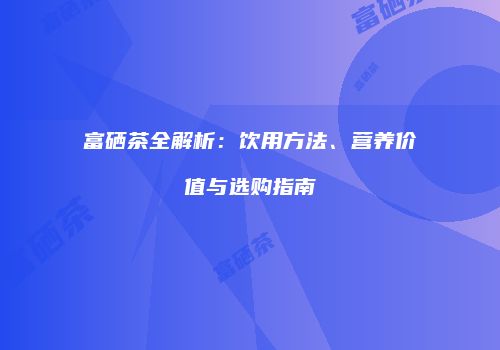 富硒茶全解析：饮用方法、营养价值与选购指南