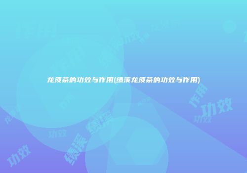 龙须茶的功效与作用(绩溪龙须茶的功效与作用)