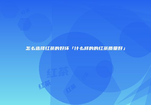 怎么选择红茶的好坏「什么样的的红茶质量好」