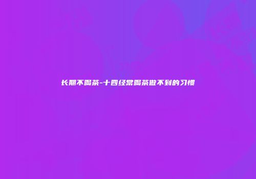 长期不喝茶-十四经常喝茶做不到的习惯