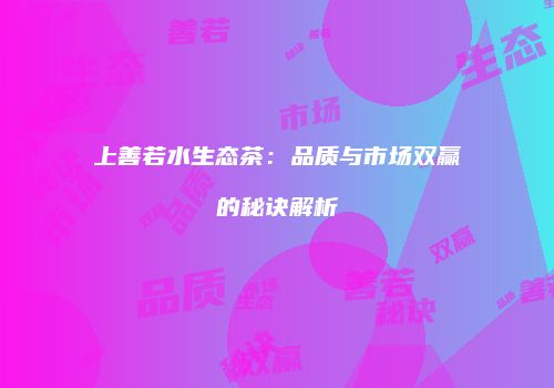 上善若水生态茶：品质与市场双赢的秘诀解析