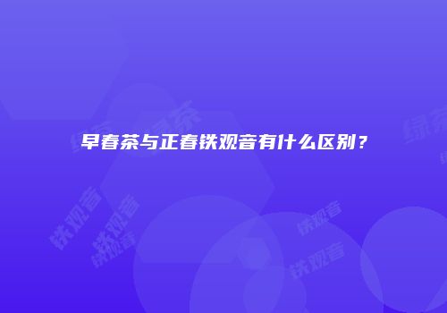 早春茶与正春铁观音有什么区别？