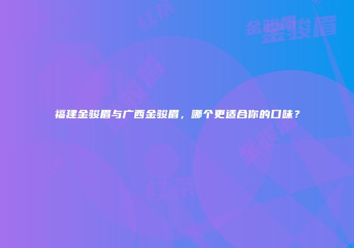 福建金骏眉与广西金骏眉，哪个更适合你的口味？