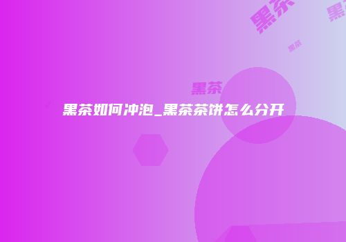 黑茶如何冲泡_黑茶茶饼怎么分开