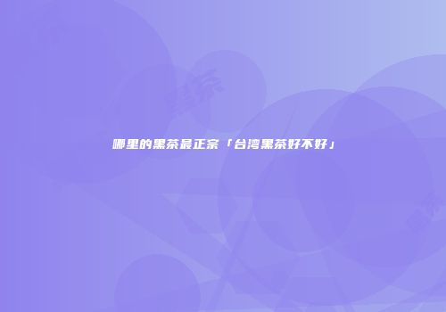 哪里的黑茶最正宗「台湾黑茶好不好」