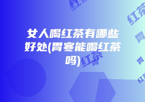 女人喝红茶有哪些好处(胃寒能喝红茶吗)